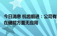 今日消息 杭齿前进：公司有产品和新能源商用车配套，产品在储能方面无应用