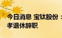 今日消息 宝钛股份：总经理、总工程师贾栓孝退休辞职