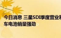 今日消息 三星SDI季度营业利润首次超4000亿韩元，电动汽车电池销量强劲