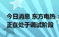 今日消息 东方电热：已交付熔盐储能加热器正在处于调试阶段