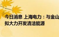 今日消息 上海电力：与金山区政府签署战略合作框架协议，拟大力开发清洁能源