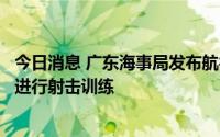 今日消息 广东海事局发布航行警告：南海雷州半岛西部海域进行射击训练