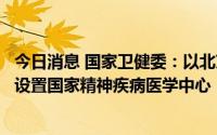 今日消息 国家卫健委：以北京大学第六医院等四医院为主体设置国家精神疾病医学中心