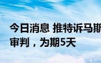 今日消息 推特诉马斯克案将于10月17日举行审判，为期5天