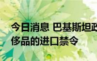 今日消息 巴基斯坦政府解除对非必需品和奢侈品的进口禁令