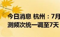 今日消息 杭州：7月30日起，常态化核酸检测频次统一调至7天