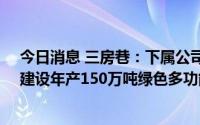 今日消息 三房巷：下属公司拟1366万元取得土地使用权，建设年产150万吨绿色多功能瓶片项目