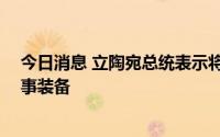 今日消息 立陶宛总统表示将向乌克兰提供10辆装甲车等军事装备