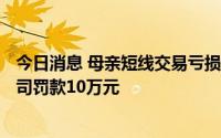 今日消息 母亲短线交易亏损149元，惠程科技一副总裁被公司罚款10万元