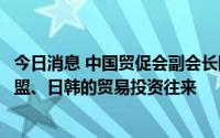 今日消息 中国贸促会副会长陈建安：中国将进一步增进与东盟、日韩的贸易投资往来