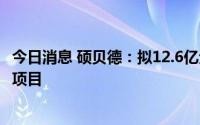 今日消息 硕贝德：拟12.6亿元在荆门市建设新能源部品产业项目