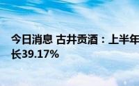 今日消息 古井贡酒：上半年归母净利润19.19亿元，同比增长39.17%
