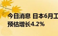 今日消息 日本6月工业产值环比增长8.9%，预估增长4.2%