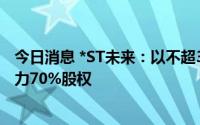 今日消息 *ST未来：以不超38.5亿元收购瑞福锂业、新疆东力70%股权