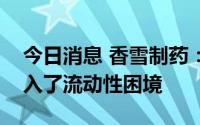 今日消息 香雪制药：多方面因素综合导致陷入了流动性困境