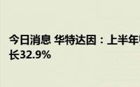今日消息 华特达因：上半年归母净利润约3.05亿元，同比增长32.9%
