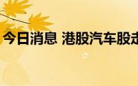 今日消息 港股汽车股走低，小鹏汽车跌超4%