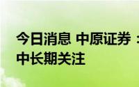 今日消息 中原证券：积极保持对券商板块的中长期关注