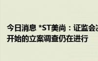 今日消息 *ST美尚：证监会决定对控股股东立案，去年12月开始的立案调查仍在进行