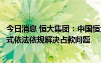 今日消息 恒大集团：中国恒大、恒大物业积极探讨以适当方式依法依规解决占款问题