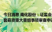 今日消息 南化股份：证监会同意公司中止收购华锡矿业并配套募资重大重组事项审查申请