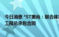 今日消息 *ST美尚：联合体签订7468.42万元绿化景观提升工程总承包合同