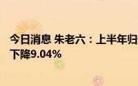 今日消息 朱老六：上半年归母净利润约2604.67万元，同比下降9.04%