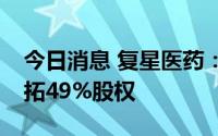 今日消息 复星医药：拟4.02亿元受让上海复拓49%股权
