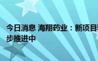 今日消息 海翔药业：新项目验证、药证注册按照计划正在稳步推进中