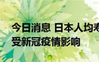 今日消息 日本人均寿命十年来首次缩短，或受新冠疫情影响