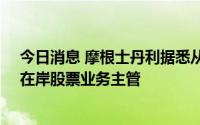 今日消息 摩根士丹利据悉从中金聘请Shirley Shen任中国在岸股票业务主管