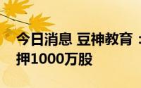 今日消息 豆神教育：第一大股东新增股份质押1000万股