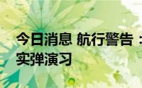 今日消息 航行警告：福建平潭附近水域进行实弹演习