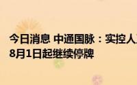 今日消息 中通国脉：实控人正筹划公司股份转让事宜，股票8月1日起继续停牌