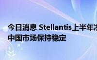 今日消息 Stellantis上半年净利润同比增长34%，预计今年中国市场保持稳定