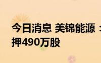 今日消息 美锦能源：第一大股东新增股份质押490万股