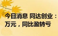 今日消息 同达创业：上半年扣非后亏损283.2万元，同比盈转亏