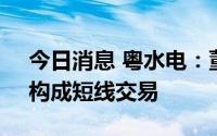 今日消息 粤水电：董事配偶买卖公司股票，构成短线交易