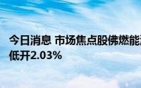 今日消息 市场焦点股佛燃能源高开5.11%，风电股通润装备低开2.03%