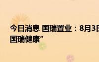 今日消息 国瑞置业：8月3日起，中文证券简称将更改为“国瑞健康”