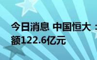 今日消息 中国恒大：上半年实现合约销售金额122.6亿元