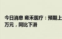 今日消息 雍禾医疗：预期上半年净利润约1100万元至2000万元，同比下滑