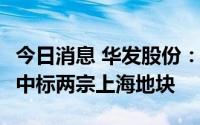今日消息 华发股份：子公司以合计60.65亿元中标两宗上海地块