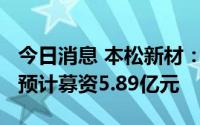 今日消息 本松新材：拟冲刺创业板IPO上市，预计募资5.89亿元