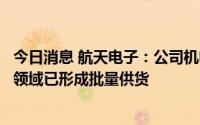 今日消息 航天电子：公司机电组件、惯性导航等产品在航空领域已形成批量供货