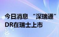 今日消息 “深瑞通”正式启动首批深市企业GDR在瑞士上市