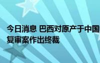 今日消息 巴西对原产于中国的无缝非合金碳钢管反倾销日落复审案作出终裁