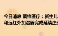 今日消息 戴维医疗：新生儿黄疸治疗箱、新生儿黄疸治疗灯和远红外加温器完成延续注册