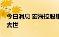 今日消息 宏海控股集团：行政总裁王强因病去世