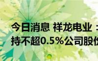 今日消息 祥龙电业：持股5.38%大股东拟减持不超0.5%公司股份